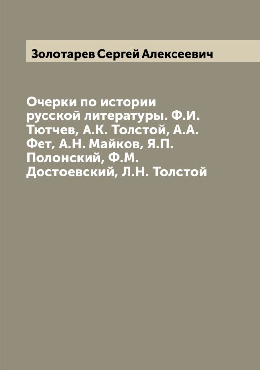 Обложка книги «Очерки по истории русской литературы. Ф.И. Тютчев, А.К. Толстой, А.А. Фет, А.Н. Майков, Я.П. Полонский, Ф.М. Достоевский, Л.Н. Толстой» — Золотарев Сергей Алексеевич, ISBN 9785519863049