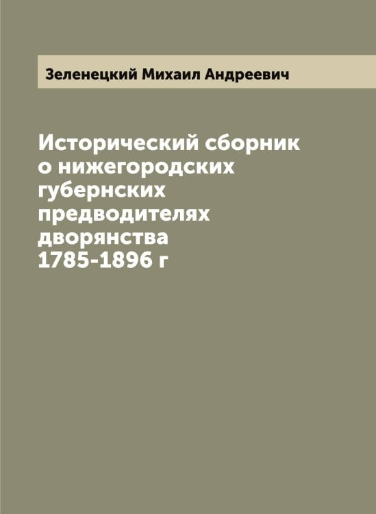 Исторический сборник о нижегородских губернских предводителях дворянства 1785-1896 г Обложка книги «Исторический сборник о нижегородских губернских предводителях дворянства 1785-1896 г» — Зеленецкий Михаил Андреевич, ISBN 9785519859875