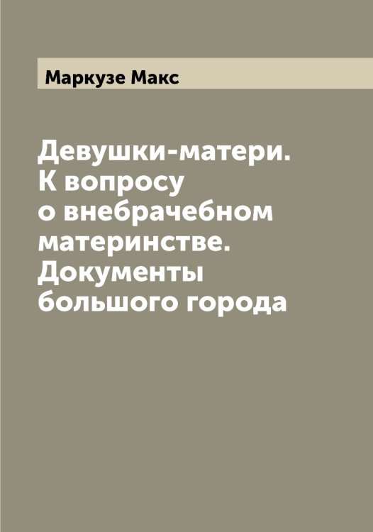 Обложка книги «Девушки-матери. К вопросу о внебрачебном материнстве. Документы большого города» — Маркузе Макс, ISBN 9785519955126