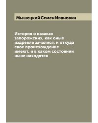 История о казаках запорожских, как оные издревле зачалися, и откуда свое происхождение имеют, и в каком состоянии ныне находятся