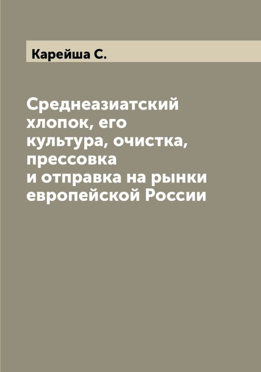 Обложка книги «Среднеазиатский хлопок, его культура, очистка, прессовка и отправка на рынки европейской России» — Карейша С., ISBN 9785519884174