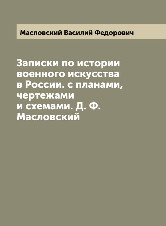 Записки по истории военного искусства в России. с планами, чертежами и схемами. Д. Ф. Масловский Обложка книги «Записки по истории военного искусства в России. с планами, чертежами и схемами. Д. Ф. Масловский» — Масловский Василий Федорович, ISBN 9785519956918