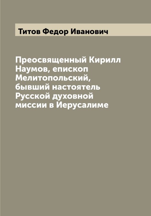 Преосвященный Кирилл Наумов, епископ Мелитопольский, бывший настоятель Русской духовной миссии в Иерусалиме Обложка книги «Преосвященный Кирилл Наумов, епископ Мелитопольский, бывший настоятель Русской духовной миссии в Иерусалиме» — Титов Федор Иванович, ISBN 9785519767842