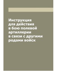 Инструкция для действия в бою полевой артиллерии в связи с другими родами войск