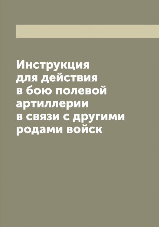 Обложка книги «Инструкция для действия в бою полевой артиллерии в связи с другими родами войск» — Нет автора, ISBN 9785519816120