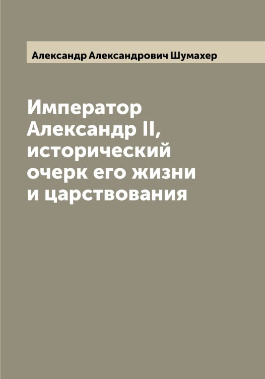 Обложка книги «Император Александр II, исторический очерк его жизни и царствования» — Александр Александрович Шумахер, ISBN 9785521387618
