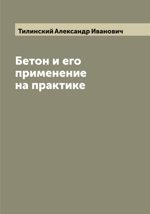 Обложка книги «Бетон и его применение на практике» — Тилинский Александр Иванович, ISBN 9785519766555