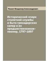 Исторический очерк столетней службы и быта гренадерских сапер и их предшественников-пионер, 1797-1897