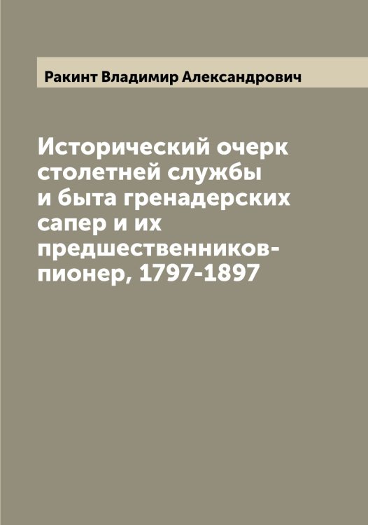 Обложка книги «Исторический очерк столетней службы и быта гренадерских сапер и их предшественников-пионер, 1797-1897» — Ракинт Владимир Александрович, ISBN 9785519802819