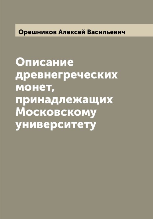 Обложка книги «Описание древнегреческих монет, принадлежащих Московскому университету» — Орешников Алексей Васильевич, ISBN 9785521264131