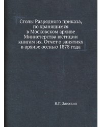 Столы Разрядного приказа, по хранящимся в Московском архиве Министерства юстиции книгам их. Отчет о занятиях в архиве осенью 1878 года