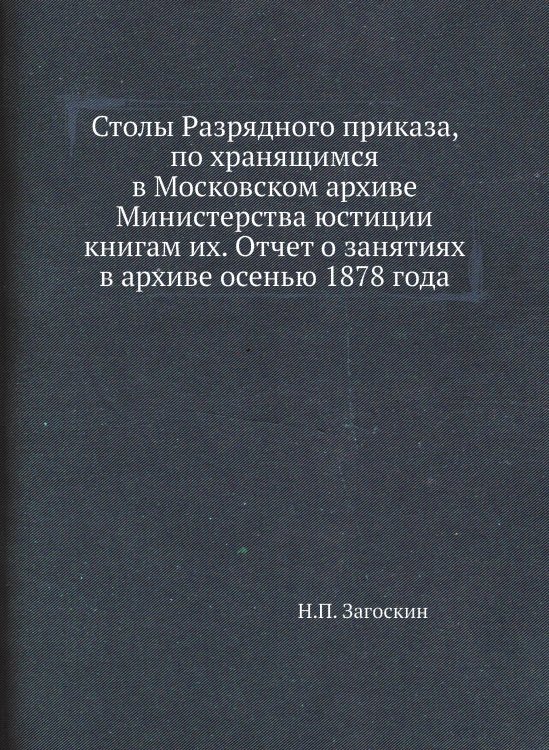 Столы Разрядного приказа, по хранящимся в Московском архиве Министерства юстиции книгам их. Отчет о занятиях в архиве осенью 1878 года