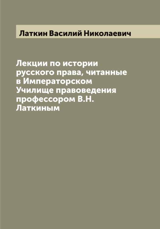 Обложка книги «Лекции по истории русского права, читанные в Императорском Училище правоведения профессором В.Н. Латкиным» — Латкин Василий Николаевич, ISBN 9785519925488