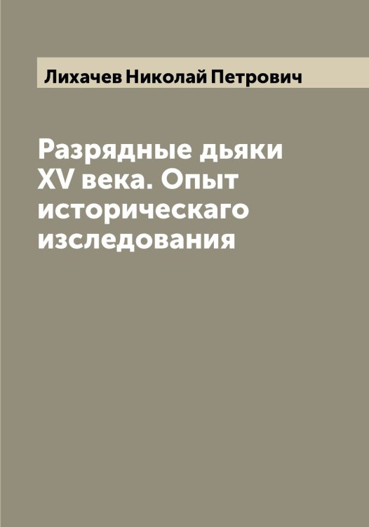 Обложка книги «Разрядные дьяки XV века. Опыт историческаго изследования» — Лихачев Николай Петрович, ISBN 9785519936460