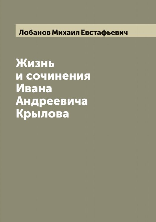 Обложка книги «Жизнь и сочинения Ивана Андреевича Крылова» — Лобанов Михаил Евстафьевич, ISBN 9785519937030