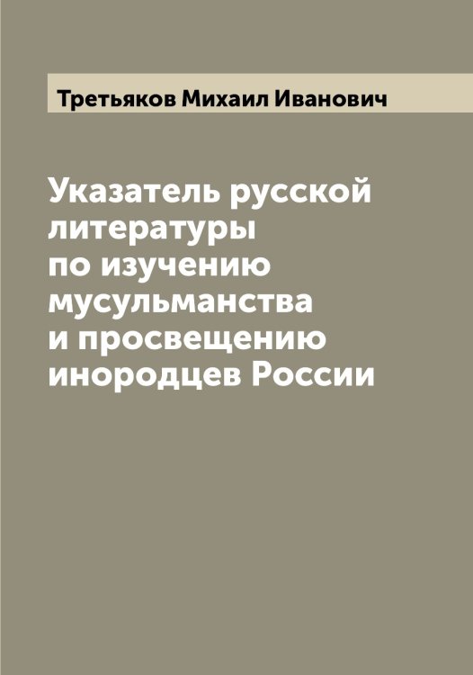 Обложка книги «Указатель русской литературы по изучению мусульманства и просвещению инородцев России» — Третьяков Михаил Иванович, ISBN 9785519774086