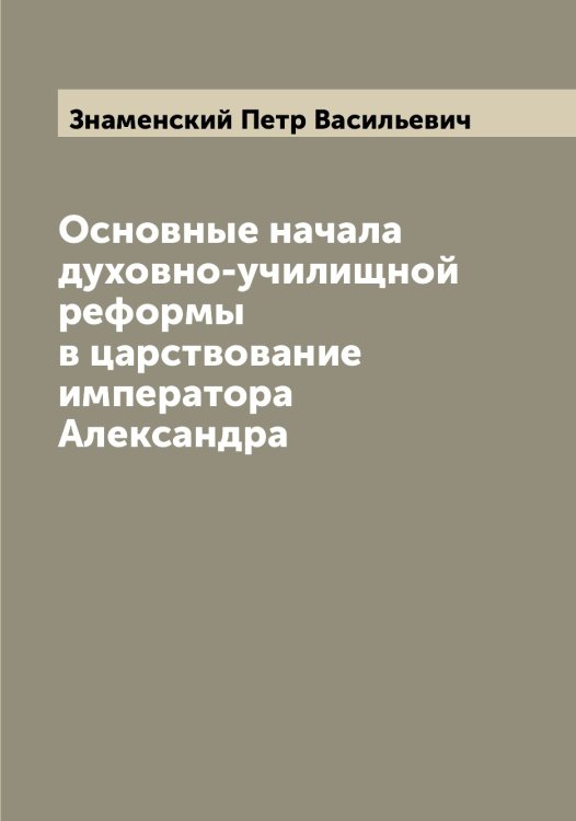 Обложка книги «Основные начала духовно-училищной реформы в царствование императора Александра» — Знаменский Петр Васильевич, ISBN 9785519862745