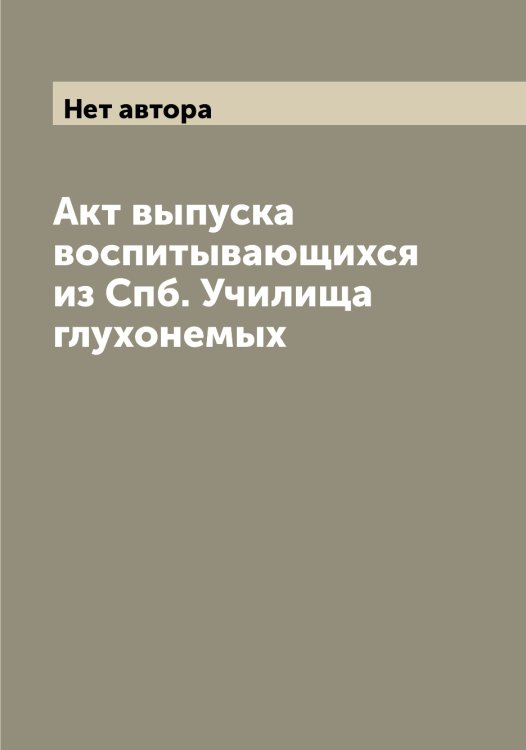 Обложка книги «Акт выпуска воспитывающихся из Спб. Училища глухонемых» — Нет автора, ISBN 9785519785365