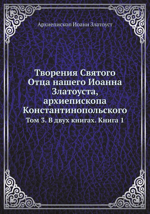 Обложка книги «Творения Святого Отца нашего Иоанна Златоуста, архиепископа Константинопольского» — Архиепископ Иоанн Златоуст, ISBN 9785519709828