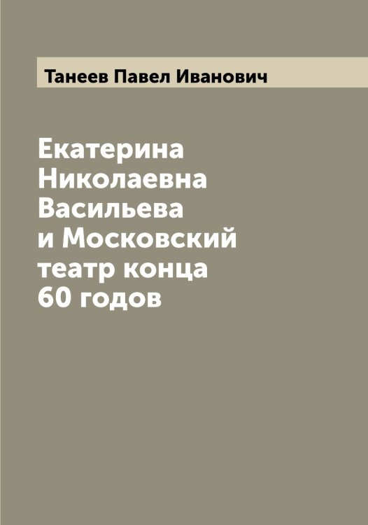 Обложка книги «Екатерина Николаевна Васильева и Московский театр конца 60 годов» — Танеев Павел Иванович, ISBN 9785519762410