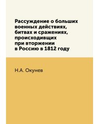 Рассуждение о больших военных действиях, битвах и сражениях, происходивщих при вторжении в Россию в 1812 году