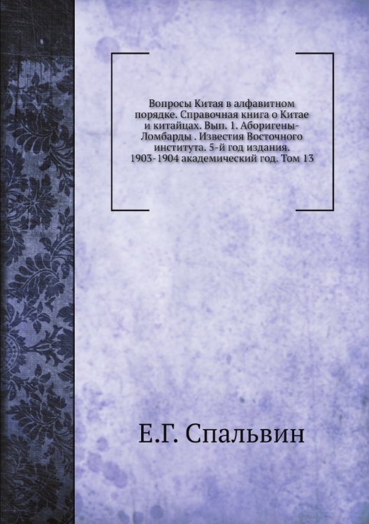 Вопросы Китая в алфавитном порядке. Справочная книга о Китае и китайцах. Вып. 1. Аборигены-Ломбарды . Известия Восточного института. 5-й год издания. 1903-1904 академический год. Том 13 Вопросы Китая в алфавитном порядке. Справочная книга о Китае и китайцах. Вып. 1. Аборигены-Ломбарды . Известия Восточного института. 5-й год издания. 1903-1904 академический год. Том 13