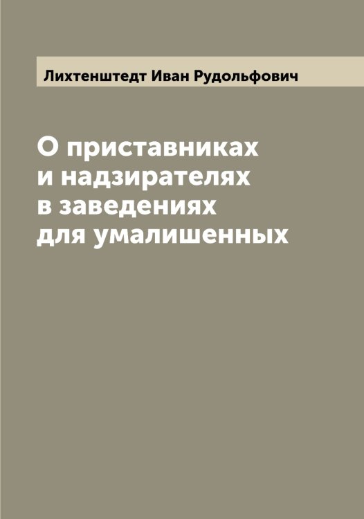 Обложка книги «О приставниках и надзирателях в заведениях для умалишенных» — Лихтенштедт Иван Рудольфович, ISBN 9785519936675