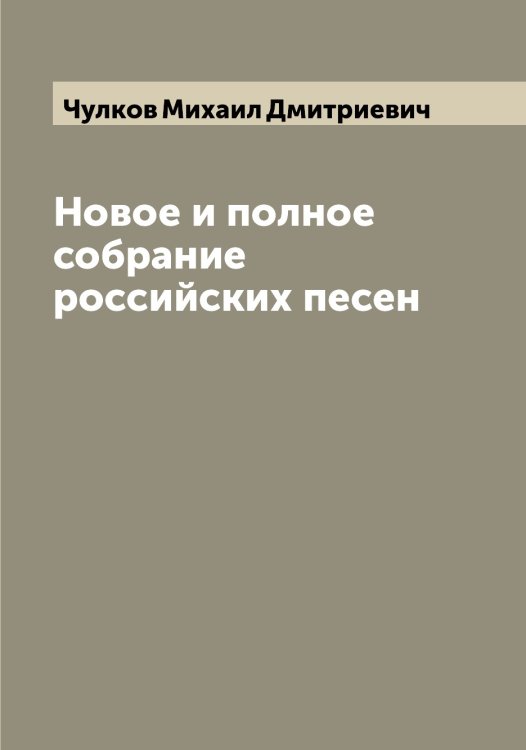 Новое и полное собрание российских песен Обложка книги «Новое и полное собрание российских песен» — Чулков Михаил Дмитриевич, ISBN 9785521305063
