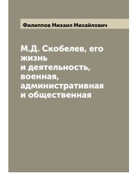 М.Д. Скобелев, его жизнь и деятельность, военная, административная и общественная