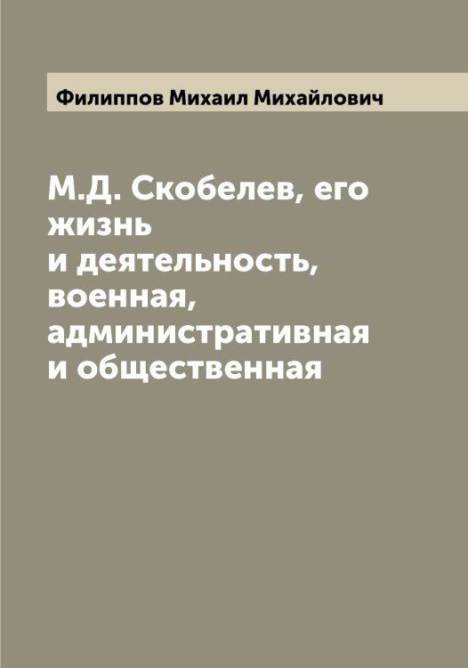 Обложка книги «М.Д. Скобелев, его жизнь и деятельность, военная, административная и общественная» — Филиппов Михаил Михайлович, ISBN 9785521282661