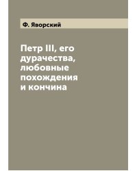 Петр III, его дурачества, любовные похождения и кончина