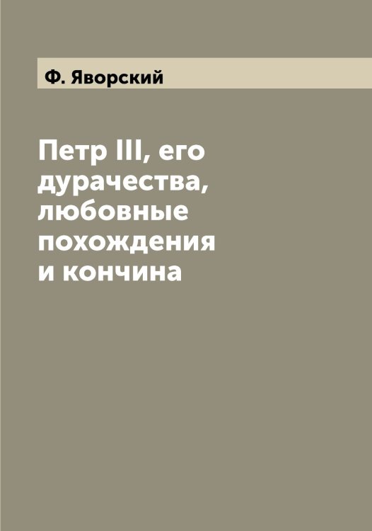 Обложка книги «Петр III, его дурачества, любовные похождения и кончина» — Ф. Яворский, ISBN 9785521395286