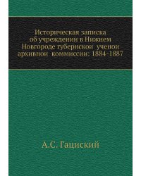 Историческая записка об учреждении в Нижнем Новгороде губернской ученой архивной коммиссии: 1884-1887
