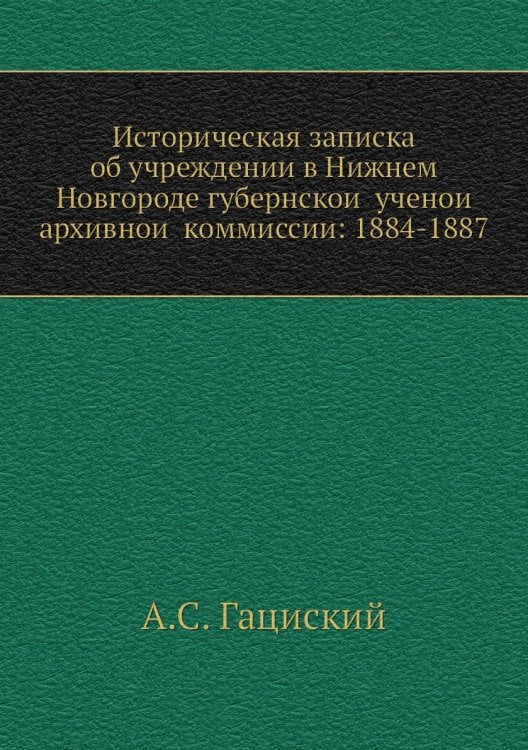 Историческая записка об учреждении в Нижнем Новгороде губернской ученой архивной коммиссии: 1884-1887