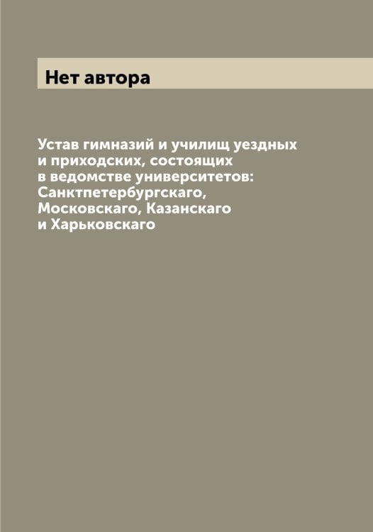 Обложка книги «Устав гимназий и училищ уездных и приходских, состоящих в ведомстве университетов: Санктпетербургскаго, Московскаго, Казанскаго и Харьковскаго» — Нет автора, ISBN 9785519830300