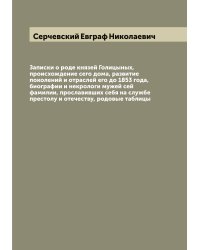 Записки о роде князей Голицыных, происхождение сего дома, развитие поколений и отраслей его до 1853 года, биографии и некрологи мужей сей фамилии, прославивших себя на службе престолу и отечеству, родовые таблицы