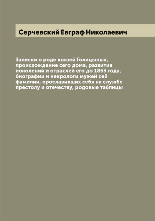 Обложка книги «Записки о роде князей Голицыных, происхождение сего дома, развитие поколений и отраслей его до 1853 года, биографии и некрологи мужей сей фамилии, прославивших себя на службе престолу и отечеству, родовые таблицы» — Серчевский Евграф Николаевич, ISBN 9785519733847