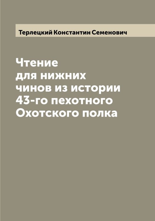 Обложка книги «Чтение для нижних чинов из истории 43-го пехотного Охотского полка» — Терлецкий Константин Семенович, ISBN 9785519765329