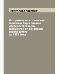 Историко-статистические записки о Харьковском университете и его заведениях от основания Университета до 1859 года