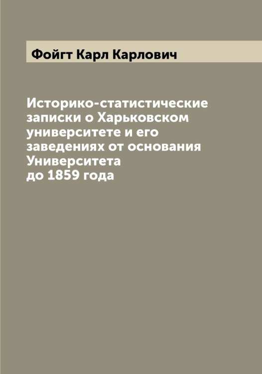 Обложка книги «Историко-статистические записки о Харьковском университете и его заведениях от основания Университета до 1859 года» — Фойгт Карл Карлович, ISBN 9785521284627