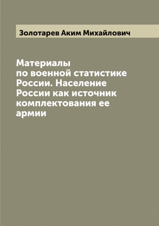 Материалы по военной статистике России. Население России как источник комплектования ее армии Обложка книги «Материалы по военной статистике России. Население России как источник комплектования ее армии» — Золотарев Аким Михайлович, ISBN 9785519862905