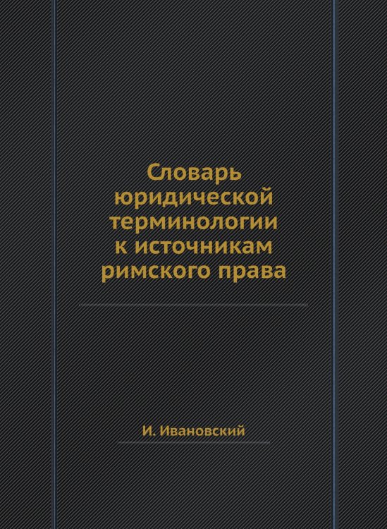 Обложка книги «Словарь юридической терминологии к источникам римского права» — И. Ивановский, ISBN 9785458376266