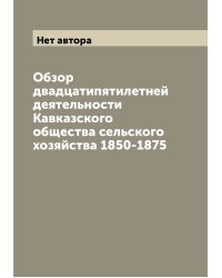 Обзор двадцатипятилетней деятельности Кавказского общества сельского хозяйства 1850-1875