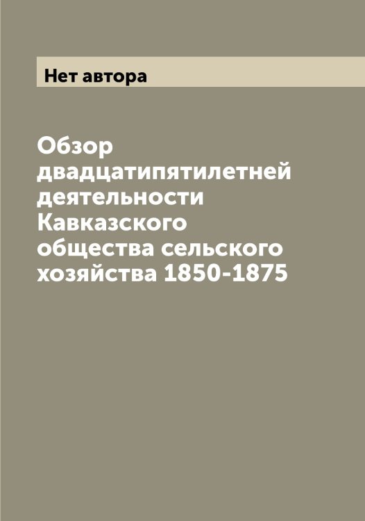 Обложка книги «Обзор двадцатипятилетней деятельности Кавказского общества сельского хозяйства 1850-1875» — Нет автора, ISBN 9785519875240