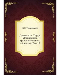 Древности. Труды Московского археологического общества. Том 18