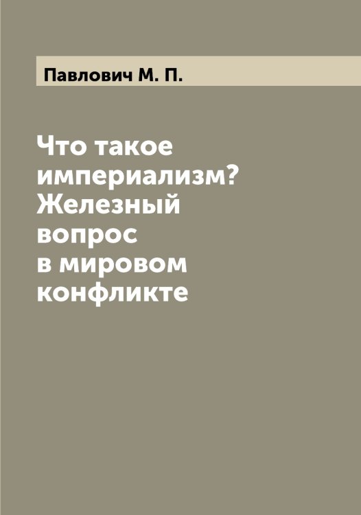 Обложка книги «Что такое империализм? Железный вопрос в мировом конфликте» — Павлович М. П., ISBN 9785521270002