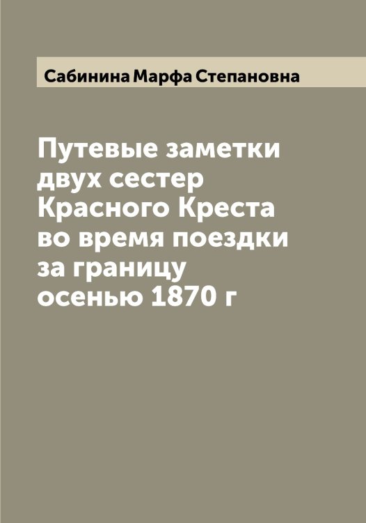 Обложка книги «Путевые заметки двух сестер Красного Креста во время поездки за границу осенью 1870 г» — Сабинина Марфа Степановна, ISBN 9785519843003