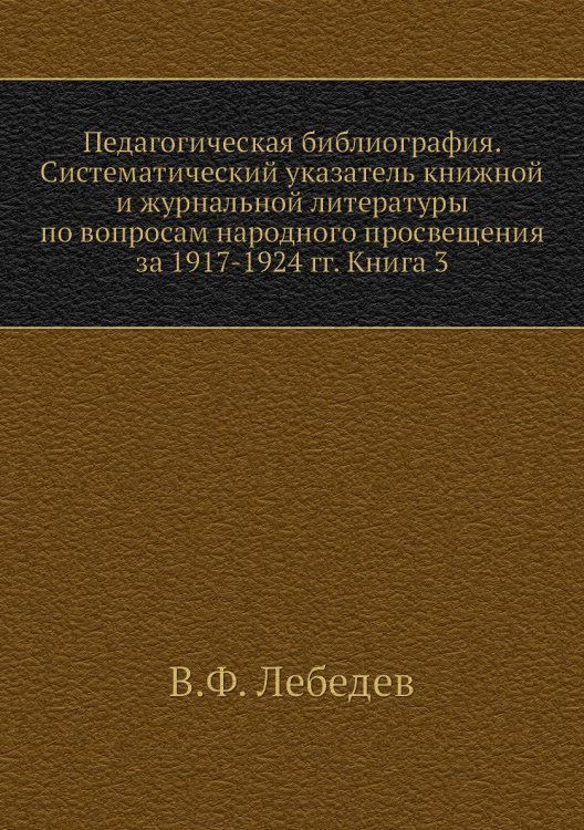 Педагогическая библиография. Систематический указатель книжной и журнальной литературы по вопросам народного просвещения за 1917-1924 гг. Книга 3 Педагогическая библиография. Систематический указатель книжной и журнальной литературы по вопросам народного просвещения за 1917-1924 гг. Книга 3