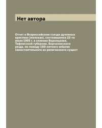 Отчет о Всероссийском съезде духовных христиан (молокан), состоявшемся 22-го июля 1905 г. в селении Воронцовке, Тифлисской губернии, Борчалинского уезда, по поводу 100-летнего юбилея самостоятельного их религиозного сущест