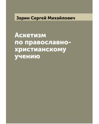Аскетизм по православно-христианскому учению. Этико-богословное исследование Сергея Зарина
